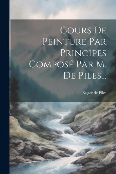 Cours De Peinture Par Principes Composé Par M. De Piles...