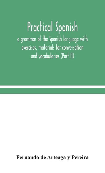 Practical Spanish, a grammar of the Spanish language with exercises, materials for conversation and vocabularies (Part II)
