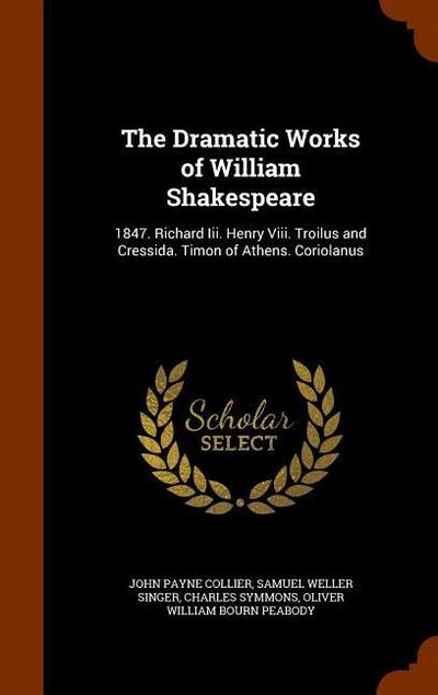 The Dramatic Works of William Shakespeare: 1847. Richard Iii. Henry Viii. Troilus and Cressida. Timon of Athens. Coriolanus