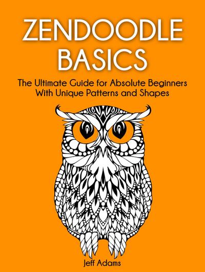 Zendoodle Basics: The Ultimate Guide for Absolute Beginners With Unique Patterns and Shapes