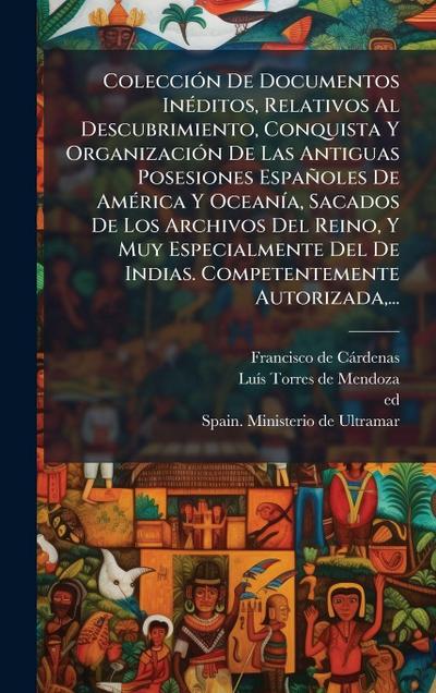 ColecciÃ3n De Documentos InÃ(c)ditos, Relativos Al Descubrimiento, Conquista Y OrganizaciÃ3n De Las Antiguas Posesiones Españoles De AmÃ(c)rica Y OceanÃ-a, Sacados De Los Archivos Del Reino, Y Muy Especialmente Del De Indias. Competentemente Autorizada, ..