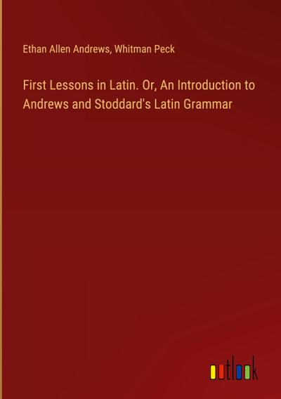 First Lessons in Latin. Or, An Introduction to Andrews and Stoddard’s Latin Grammar