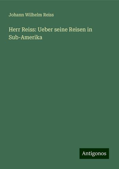 Reiss, J: Herr Reiss: Ueber seine Reisen in Sub-Amerika