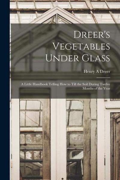 Dreer’s Vegetables Under Glass: A Little Handbook Telling how to Till the Soil During Twelve Months of the Year