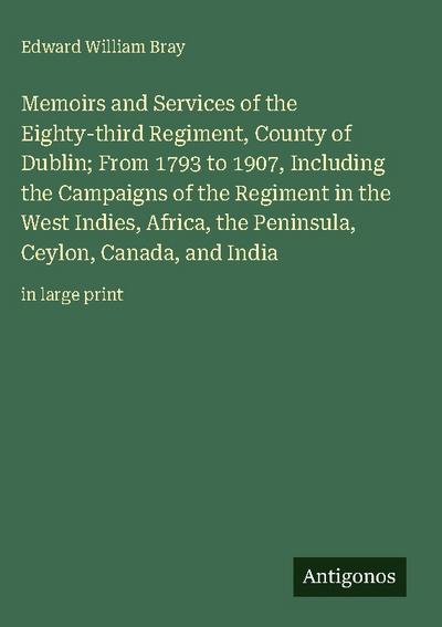 Memoirs and Services of the Eighty-third Regiment, County of Dublin; From 1793 to 1907, Including the Campaigns of the Regiment in the West Indies, Africa, the Peninsula, Ceylon, Canada, and India