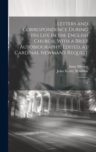 Letters and Correspondence During his Life in the English Church, With a Brief Autobiography. Edited, at Cardinal Newman’s Request: 2