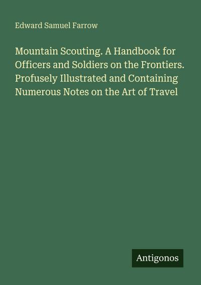 Mountain Scouting. A Handbook for Officers and Soldiers on the Frontiers. Profusely Illustrated and Containing Numerous Notes on the Art of Travel
