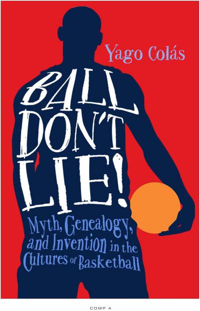 Ball Don’t Lie: Myth, Genealogy, and Invention in the Cultures of Basketball