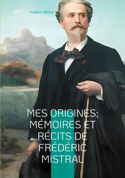 Mes Origines; Mémoires et Récits de Frédéric Mistral