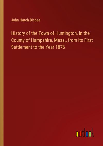 History of the Town of Huntington, in the County of Hampshire, Mass., from its First Settlement to the Year 1876