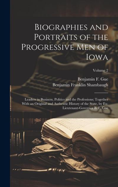 Biographies and Portraits of the Progressive Men of Iowa: Leaders in Business, Politics and the Professions; Together With an Original and Authentic H