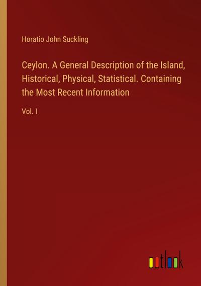 Ceylon. A General Description of the Island, Historical, Physical, Statistical. Containing the Most Recent Information