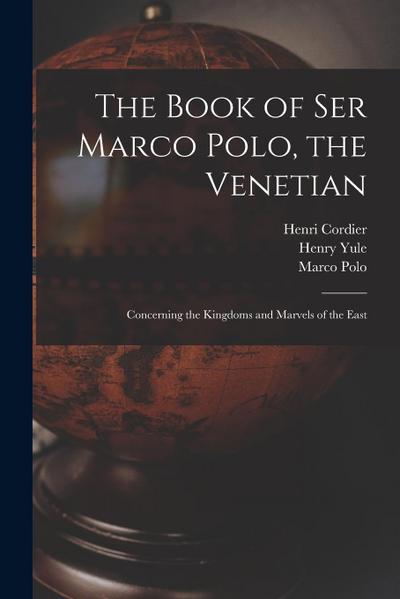 The Book of Ser Marco Polo, the Venetian: Concerning the Kingdoms and Marvels of the East