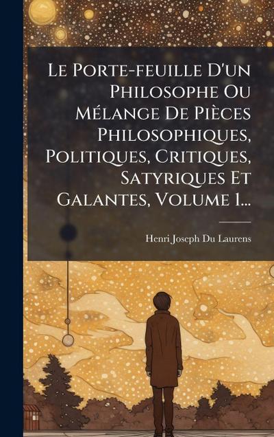 Le Porte-feuille D’un Philosophe Ou MÃ(c)lange De Pièces Philosophiques, Politiques, Critiques, Satyriques Et Galantes, Volume 1...