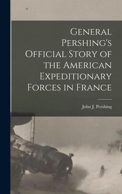 General Pershing’s Official Story of the American Expeditionary Forces in France