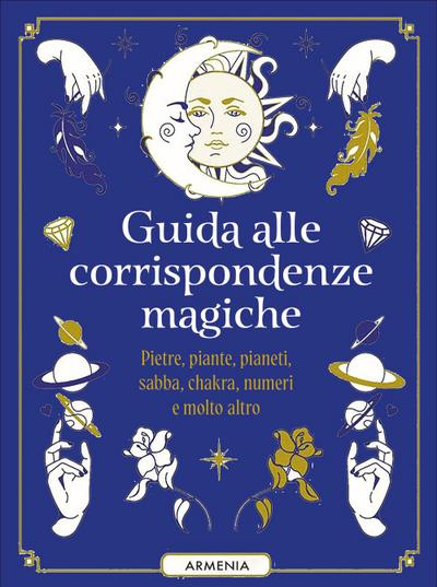 Guida alle corrispondenze magiche. Pietre, piante, pianeti, sabba, chakra, numeri e molto altro