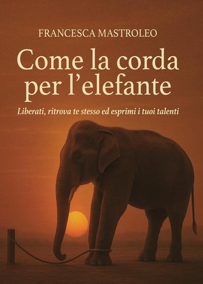 Come la corda per l’elefante. Liberati, ritrova te stesso ed esprimi i tuoi talenti