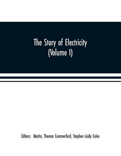 The story of electricity (Volume I) A popular and practical historical account of the establishment and wonderful development of the electrical industry. With engravings and sketches of the pioneers and prominent men, past and present
