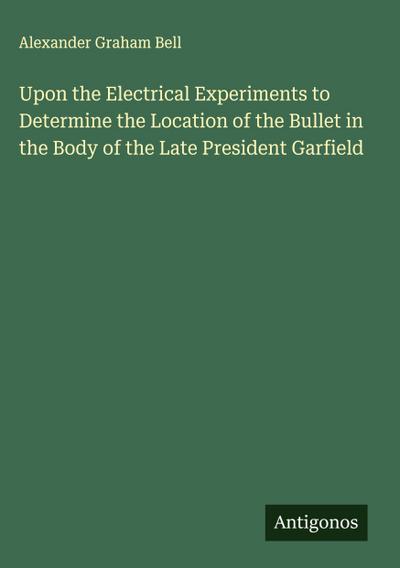 Upon the Electrical Experiments to Determine the Location of the Bullet in the Body of the Late President Garfield