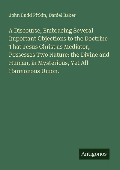 A Discourse, Embracing Several Important Objections to the Doctrine That Jesus Christ as Mediator, Possesses Two Nature: the Divine and Human, in Mysterious, Yet All Harmonous Union.