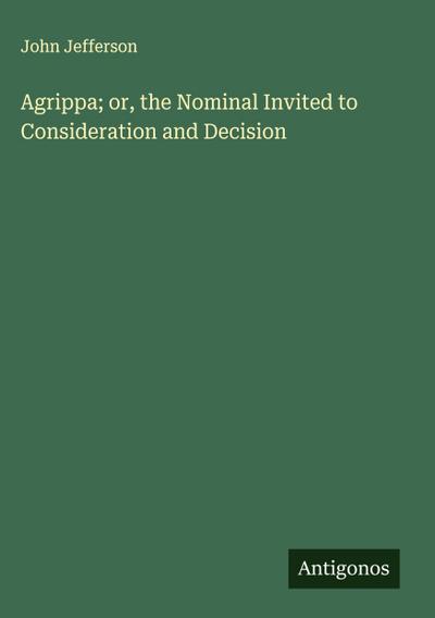 Agrippa; or, the Nominal Invited to Consideration and Decision