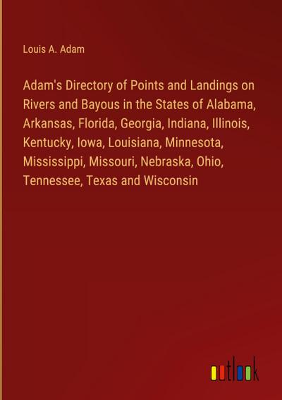 Adam’s Directory of Points and Landings on Rivers and Bayous in the States of Alabama, Arkansas, Florida, Georgia, Indiana, Illinois, Kentucky, Iowa, Louisiana, Minnesota, Mississippi, Missouri, Nebraska, Ohio, Tennessee, Texas and Wisconsin