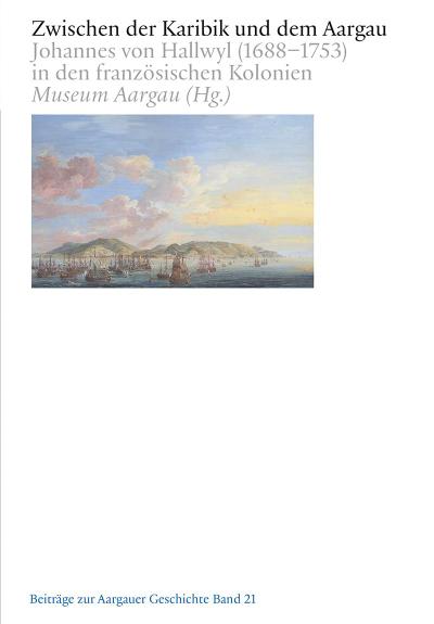 Zwischen der Karibik und dem Aargau: Johannes von Hallwyl (1688–1753) in den französischen Kolonien (Beiträge zur Aargauergeschichte)