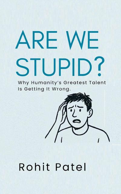 Are We Stupid? - Why Humanity’s Greatest Talent Is Getting It Wrong