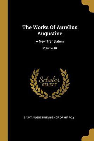 The Works Of Aurelius Augustine: A New Translation; Volume 10