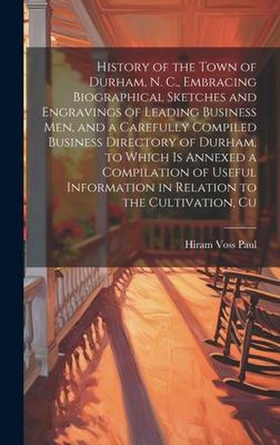 History of the Town of Durham, N. C., Embracing Biographical Sketches and Engravings of Leading Business men, and a Carefully Compiled Business Directory of Durham, to Which is Annexed a Compilation of Useful Information in Relation to the Cultivation, Cu