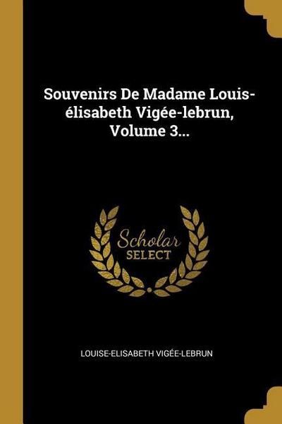 Souvenirs De Madame Louis-élisabeth Vigée-lebrun, Volume 3...