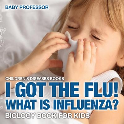 I Got the Flu! What is Influenza? - Biology Book for Kids | Children’s Diseases Books