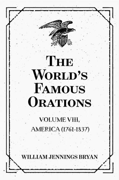 The World’s Famous Orations: Volume VIII, America (1761-1837)