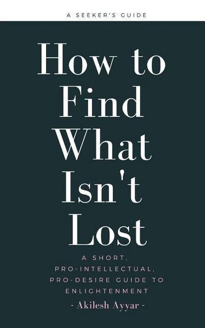 How to Find What Isn’t Lost: A Short, Pro-Intellectual, Pro-Desire Guide to Enlightenment