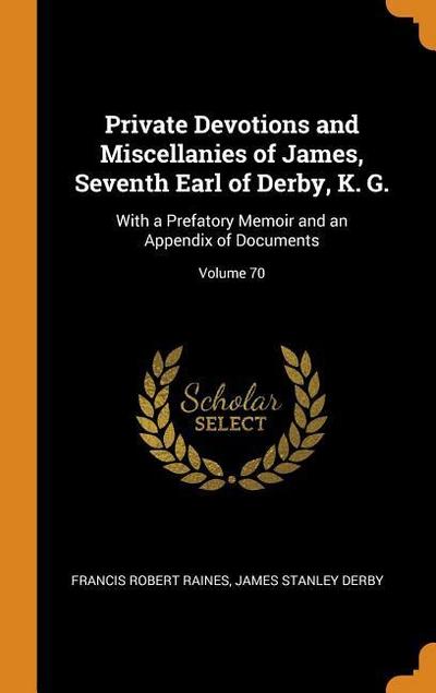 Private Devotions and Miscellanies of James, Seventh Earl of Derby, K. G.: With a Prefatory Memoir and an Appendix of Documents; Volume 70