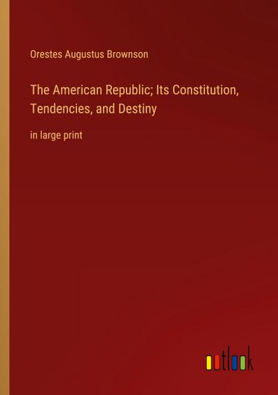 The American Republic; Its Constitution, Tendencies, and Destiny