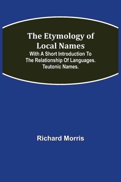 The Etymology of Local Names; With a short introduction to the relationship of languages. Teutonic names.