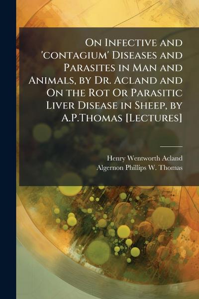 On Infective and ’contagium’ Diseases and Parasites in Man and Animals, by Dr. Acland and On the Rot Or Parasitic Liver Disease in Sheep, by A.P.Thomas [Lectures]