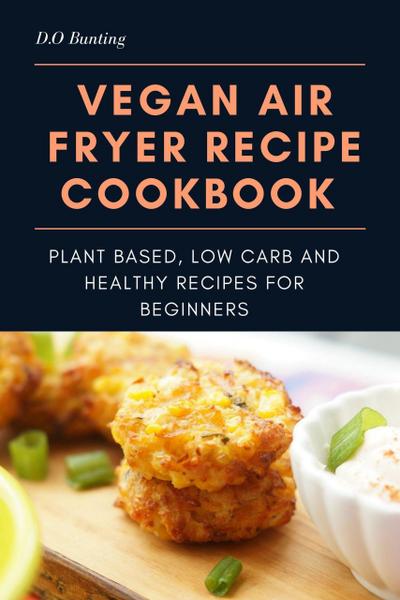 Vegan Air Fryer Recipe Cookbook: Plant Based, Low Carb and Healthy Recipes for Beginners