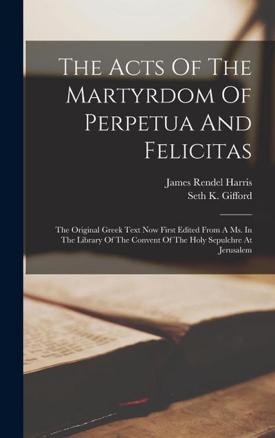 The Acts Of The Martyrdom Of Perpetua And Felicitas: The Original Greek Text Now First Edited From A Ms. In The Library Of The Convent Of The Holy Sep