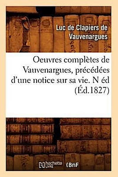 Oeuvres Complètes de Vauvenargues, Précédées d’Une Notice Sur Sa Vie. N Éd (Éd.1827)