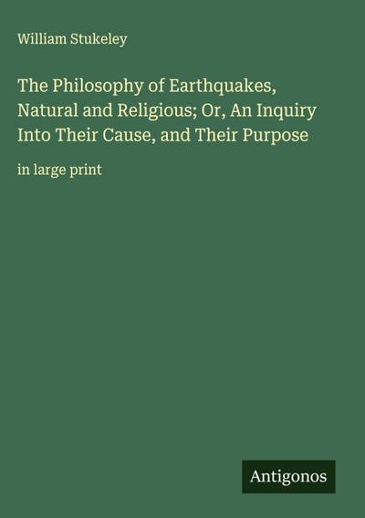 The Philosophy of Earthquakes, Natural and Religious; Or, An Inquiry Into Their Cause, and Their Purpose