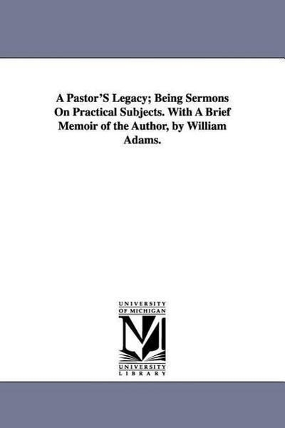 A Pastor’S Legacy; Being Sermons On Practical Subjects. With A Brief Memoir of the Author, by William Adams.