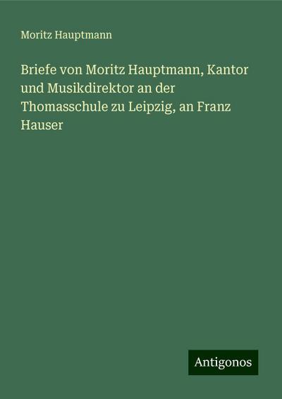 Hauptmann, M: Briefe von Moritz Hauptmann, Kantor und Musikd