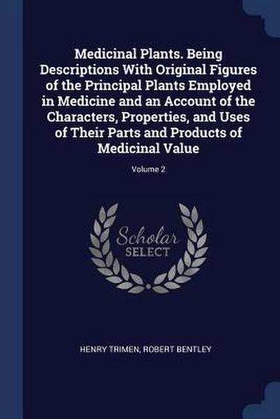 Medicinal Plants. Being Descriptions With Original Figures of the Principal Plants Employed in Medicine and an Account of the Characters, Properties, and Uses of Their Parts and Products of Medicinal Value; Volume 2