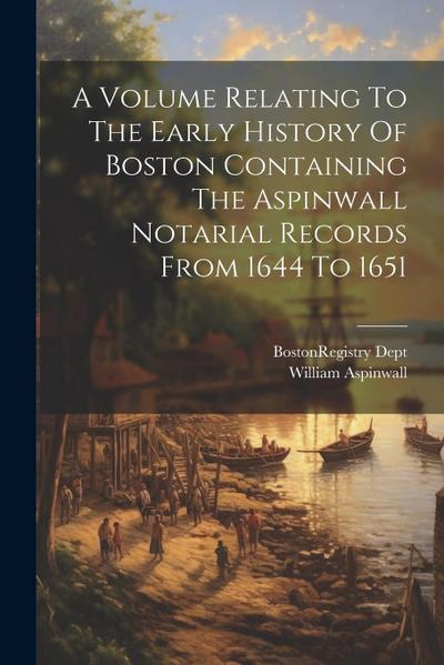 A Volume Relating To The Early History Of Boston Containing The Aspinwall Notarial Records From 1644 To 1651