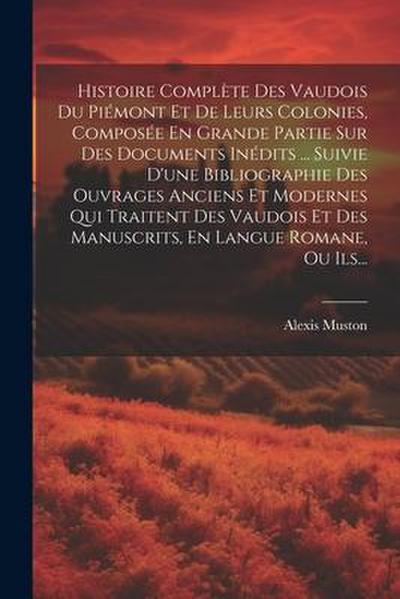 Histoire Complète Des Vaudois Du Piémont Et De Leurs Colonies, Composée En Grande Partie Sur Des Documents Inédits ... Suivie D’une Bibliographie Des Ouvrages Anciens Et Modernes Qui Traitent Des Vaudois Et Des Manuscrits, En Langue Romane, Ou Ils...