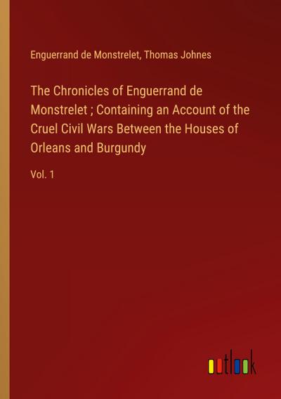 The Chronicles of Enguerrand de Monstrelet ; Containing an Account of the Cruel Civil Wars Between the Houses of Orleans and Burgundy