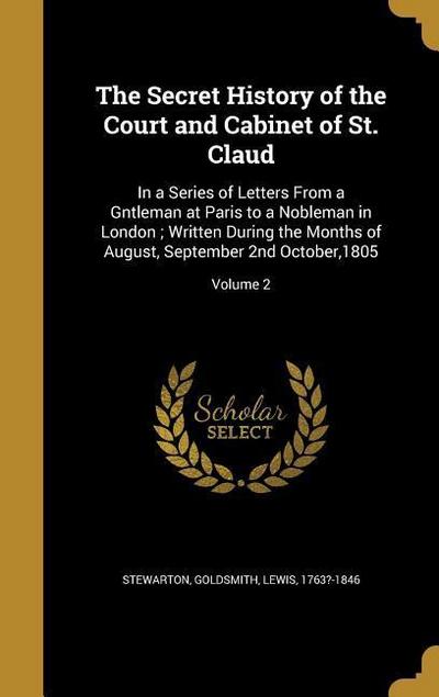 The Secret History of the Court and Cabinet of St. Claud: In a Series of Letters From a Gntleman at Paris to a Nobleman in London; Written During the