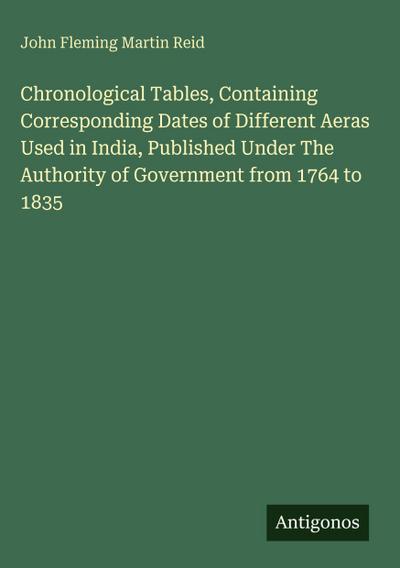 Chronological Tables, Containing Corresponding Dates of Different Aeras Used in India, Published Under The Authority of Government from 1764 to 1835